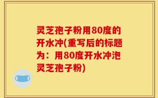 灵芝孢子粉用80度的开水冲(重写后的标题为：用80度开水冲泡灵芝孢子粉)
