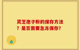 灵芝孢子粉的保存方法？是否需要急冻保存？