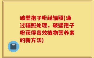破壁孢子粉经辐照(通过辐照处理，破壁孢子粉获得高效植物营养素的新方法)