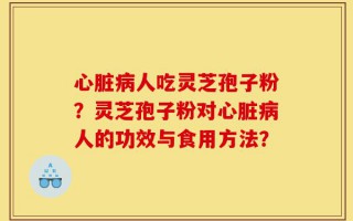心脏病人吃灵芝孢子粉？灵芝孢子粉对心脏病人的功效与食用方法？
