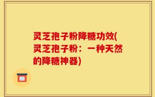 灵芝孢子粉降糖功效(灵芝孢子粉：一种天然的降糖神器)