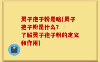 灵子孢子粉是啥(灵子孢子粉是什么？ - 了解灵子孢子粉的定义和作用)