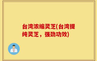 台湾浓缩灵芝(台湾提纯灵芝，强劲功效)