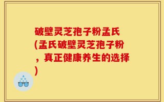 破壁灵芝孢子粉孟氏 (孟氏破壁灵芝孢子粉，真正健康养生的选择)