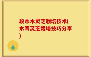 段木木灵芝栽培技术(木耳灵芝栽培技巧分享)