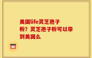美国life灵芝孢子粉？灵芝孢子粉可以带到美国么