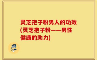 灵芝孢子粉男人的功效(灵芝孢子粉——男性健康的助力)