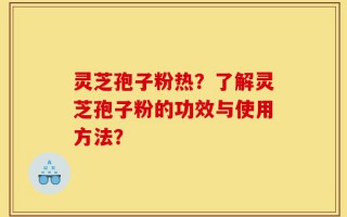 灵芝孢子粉热？了解灵芝孢子粉的功效与使用方法？