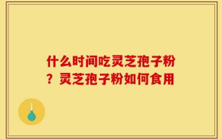 什么时间吃灵芝孢子粉？灵芝孢子粉如何食用