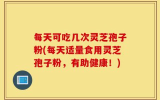 每天可吃几次灵芝孢子粉(每天适量食用灵芝孢子粉，有助健康！)