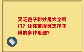 灵芝孢子粉妙用大全窍门？让你掌握灵芝孢子粉的多种用途？