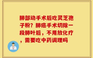 肺部动手术后吃灵芝孢子粉？肺癌手术切除一段肺叶后，不用放化疗，需要吃中药调理吗