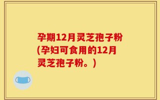 孕期12月灵芝孢子粉(孕妇可食用的12月灵芝孢子粉。)
