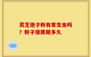 灵芝孢子粉有寄生虫吗？粉子保质期多久
