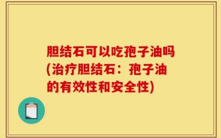 胆结石可以吃孢子油吗(治疗胆结石：孢子油的有效性和安全性)