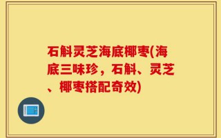 石斛灵芝海底椰枣(海底三味珍，石斛、灵芝、椰枣搭配奇效)