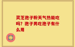 灵芝孢子粉天气热能吃吗？孢子男吃孢子有什么用