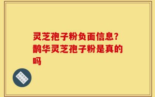 灵芝孢子粉负面信息？鹊华灵芝孢子粉是真的吗
