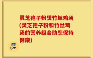 灵芝孢子粉煲竹丝鸡汤(灵芝孢子粉和竹丝鸡汤的营养组合助您保持健康)