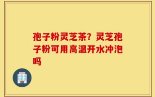 孢子粉灵芝茶？灵芝孢子粉可用高温开水冲泡吗