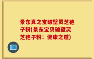 景东真之宝破壁灵芝孢子粉(景东宝贝破壁灵芝孢子粉：健康之道)
