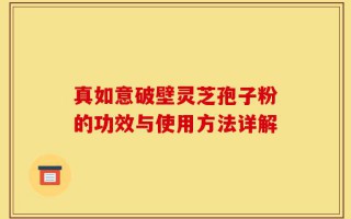 真如意破壁灵芝孢子粉的功效与使用方法详解