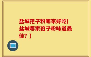 盐城孢子粉哪家好吃(盐城哪家孢子粉味道最佳？)