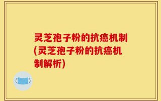灵芝孢子粉的抗癌机制(灵芝孢子粉的抗癌机制解析)