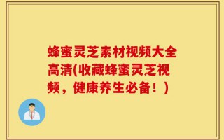 蜂蜜灵芝素材视频大全高清(收藏蜂蜜灵芝视频，健康养生必备！)