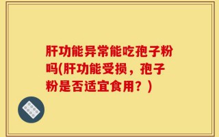 肝功能异常能吃孢子粉吗(肝功能受损，孢子粉是否适宜食用？)
