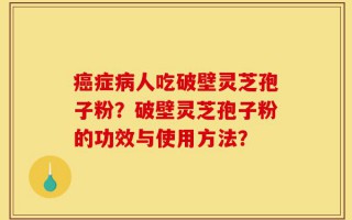 癌症病人吃破壁灵芝孢子粉？破壁灵芝孢子粉的功效与使用方法？