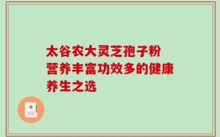 太谷农大灵芝孢子粉 营养丰富功效多的健康养生之选