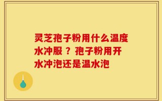 灵芝孢子粉用什么温度水冲服 ？孢子粉用开水冲泡还是温水泡
