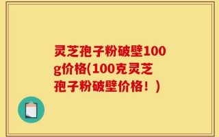 灵芝孢子粉破壁100g价格(100克灵芝孢子粉破壁价格！)