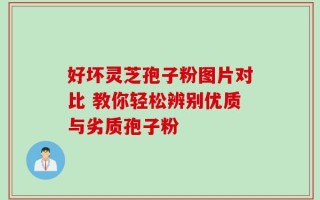 好坏灵芝孢子粉图片对比 教你轻松辨别优质与劣质孢子粉