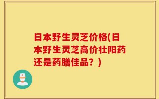 日本野生灵芝价格(日本野生灵芝高价壮阳药还是药膳佳品？)