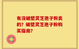 有没破壁灵芝孢子粉卖的？破壁灵芝孢子粉购买指南？