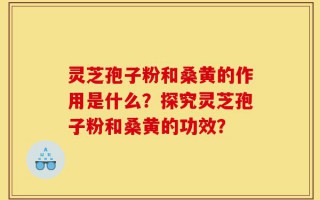 灵芝孢子粉和桑黄的作用是什么？探究灵芝孢子粉和桑黄的功效？