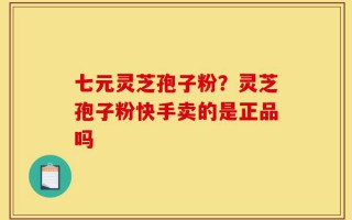 七元灵芝孢子粉？灵芝孢子粉快手卖的是正品吗