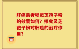 肝癌患者喝灵芝孢子粉的效果如何？探究灵芝孢子粉对肝癌的治疗作用？