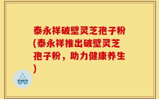 泰永祥破壁灵芝孢子粉(泰永祥推出破壁灵芝孢子粉，助力健康养生)