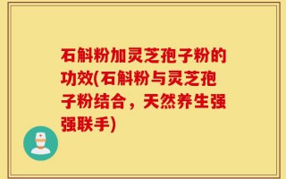 石斛粉加灵芝孢子粉的功效(石斛粉与灵芝孢子粉结合，天然养生强强联手)