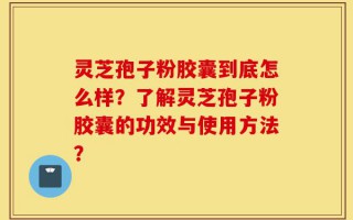 灵芝孢子粉胶囊到底怎么样？了解灵芝孢子粉胶囊的功效与使用方法？