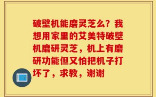 破壁机能磨灵芝么？我想用家里的艾美特破壁机磨研灵芝，机上有磨研功能但又怕把机子打坏了，求教，谢谢