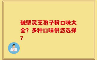 破壁灵芝孢子粉口味大全？多种口味供您选择？