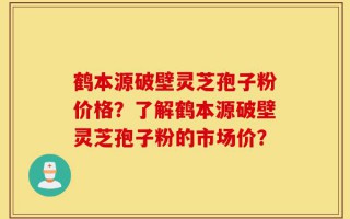 鹤本源破壁灵芝孢子粉价格？了解鹤本源破壁灵芝孢子粉的市场价？