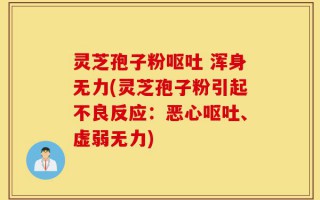 灵芝孢子粉呕吐 浑身无力(灵芝孢子粉引起不良反应：恶心呕吐、虚弱无力)
