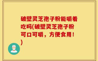 破壁灵芝孢子粉能嚼着吃吗(破壁灵芝孢子粉可口可嚼，方便食用！)