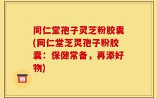 同仁堂孢子灵芝粉胶囊(同仁堂芝灵孢子粉胶囊：保健常备，再添好物)