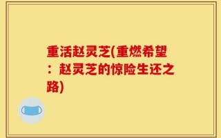 重活赵灵芝(重燃希望：赵灵芝的惊险生还之路)